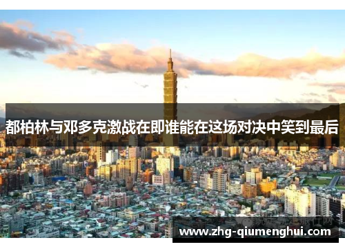 都柏林与邓多克激战在即谁能在这场对决中笑到最后 都柏林与邓多克激战在即谁能在这场对决中笑到最后