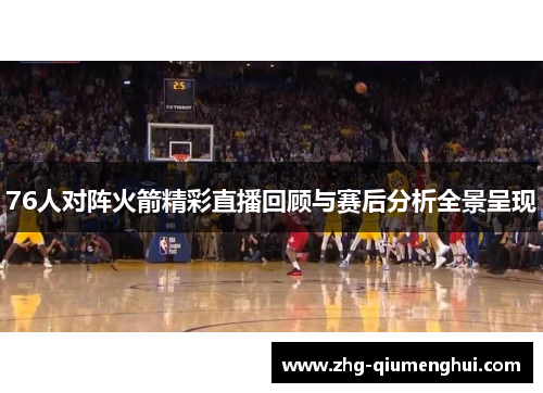 76人对阵火箭精彩直播回顾与赛后分析全景呈现 76人对阵火箭精彩直播回顾与赛后分析全景呈现
