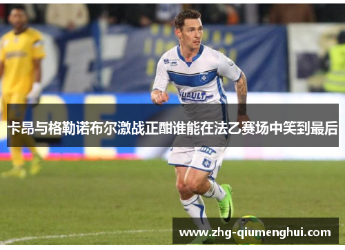 卡昂与格勒诺布尔激战正酣谁能在法乙赛场中笑到最后 卡昂与格勒诺布尔激战正酣谁能在法乙赛场中笑到最后