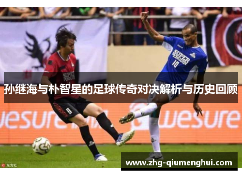 孙继海与朴智星的足球传奇对决解析与历史回顾 孙继海与朴智星的足球传奇对决解析与历史回顾